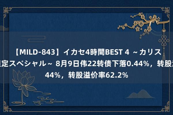 【MILD-843】イカセ4時間BEST 4 ～カリスマアイドル限定スペシャル～ 8月9日伟22转债下落0.44%，转股溢价率62.2%