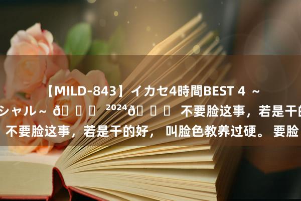 【MILD-843】イカセ4時間BEST 4 ～カリスマアイドル限定スペシャル～ ? ²⁰²⁴? 不要脸这事，若是干的好， 叫脸色教养过硬。 要脸