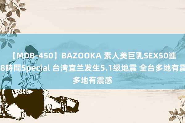 【MDB-450】BAZOOKA 素人美巨乳SEX50連発 8時間Special 台湾宜兰发生5.1级地震 全台多地有震感