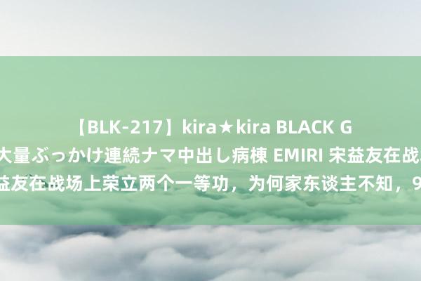 【BLK-217】kira★kira BLACK GAL黒ギャルご奉仕ナース 大量ぶっかけ連続ナマ中出し病棟 EMIRI 宋益友在战场上荣立两个一等功，为何家东谈主不知，91岁时引起震撼