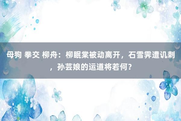 母狗 拳交 柳舟：柳眠棠被动离开，石雪霁遭讥刺，孙芸娘的运道将若何？