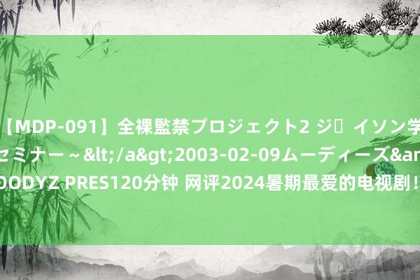 【MDP-091】全裸監禁プロジェクト2 ジｪイソン学園～アブノーマルセミナー～</a>2003-02-09ムーディーズ&$MOODYZ PRES120分钟 网评2024暑期最爱的电视剧！《私藏简陋》第3，冠军追了吗？