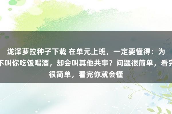 泷泽萝拉种子下载 在单元上班，一定要懂得：为何教悔从不叫你吃饭喝酒，却会叫其他共事？问题很简单，看完你就会懂