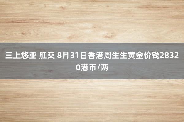 三上悠亚 肛交 8月31日香港周生生黄金价钱28320港币/两