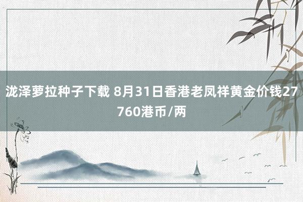 泷泽萝拉种子下载 8月31日香港老凤祥黄金价钱27760港币/两