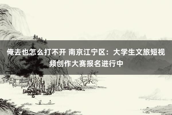 俺去也怎么打不开 南京江宁区：大学生文旅短视频创作大赛报名进行中