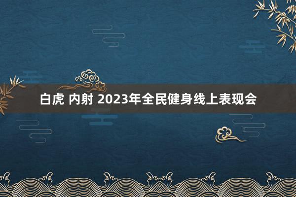 白虎 内射 2023年全民健身线上表现会