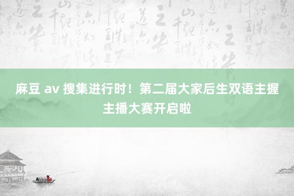 麻豆 av 搜集进行时！第二届大家后生双语主握主播大赛开启啦