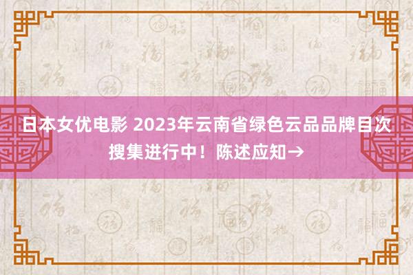 日本女优电影 2023年云南省绿色云品品牌目次搜集进行中！陈述应知→