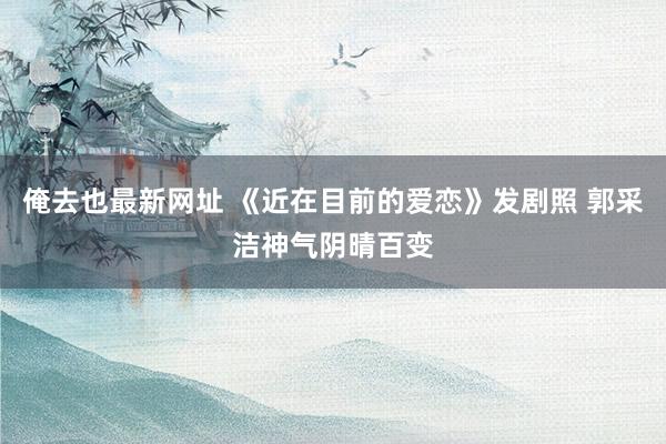 俺去也最新网址 《近在目前的爱恋》发剧照 郭采洁神气阴晴百变