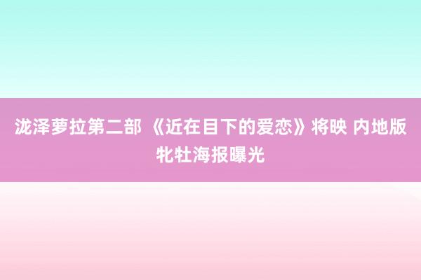 泷泽萝拉第二部 《近在目下的爱恋》将映 内地版牝牡海报曝光