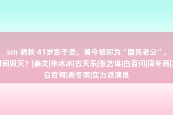 sm 调教 41岁彭于晏，曾今被称为“国民老公”，如今却被时间毁灭？|姜文|李冰冰|古天乐|张艺谋|白百何|周冬雨|实力派演员