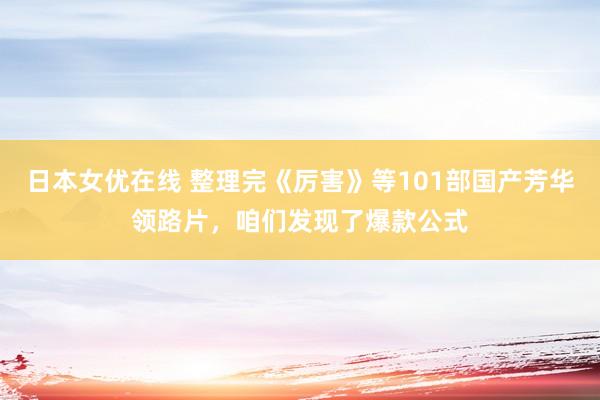 日本女优在线 整理完《厉害》等101部国产芳华领路片，咱们发现了爆款公式