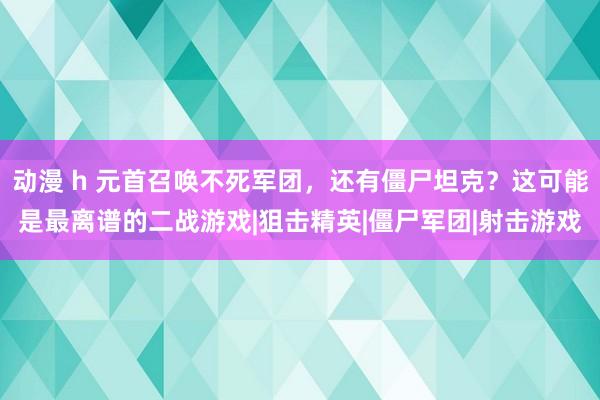 动漫 h 元首召唤不死军团，还有僵尸坦克？这可能是最离谱的二战游戏|狙击精英|僵尸军团|射击游戏