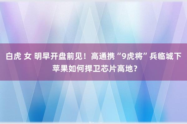 白虎 女 明早开盘前见！高通携“9虎将”兵临城下 苹果如何捍卫芯片高地？