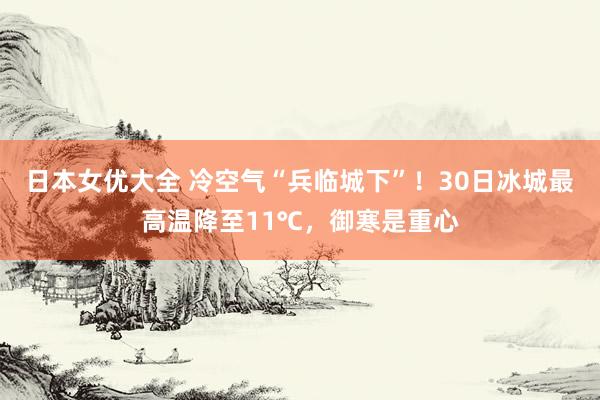 日本女优大全 冷空气“兵临城下”！30日冰城最高温降至11℃，御寒是重心