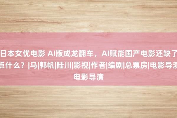 日本女优电影 AI版成龙翻车，AI赋能国产电影还缺了点什么？|马|郭帆|陆川|影视|作者|编剧|总票房|电影导演