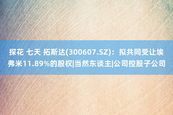 探花 七天 拓斯达(300607.SZ)：拟共同受让埃弗米11.89%的股权|当然东谈主|公司控股子公司