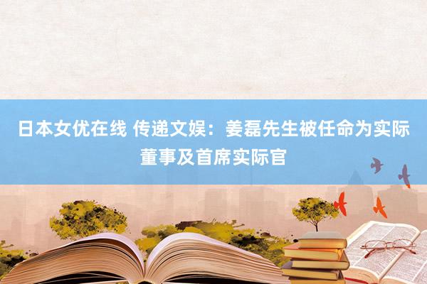 日本女优在线 传递文娱：姜磊先生被任命为实际董事及首席实际官