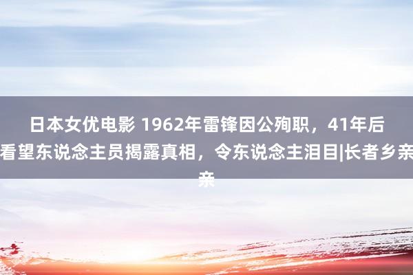 日本女优电影 1962年雷锋因公殉职，41年后看望东说念主员揭露真相，令东说念主泪目|长者乡亲