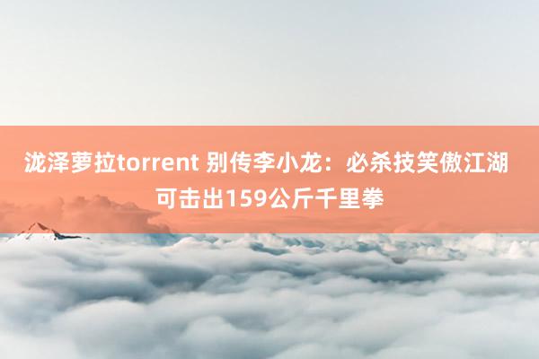 泷泽萝拉torrent 别传李小龙：必杀技笑傲江湖 可击出159公斤千里拳