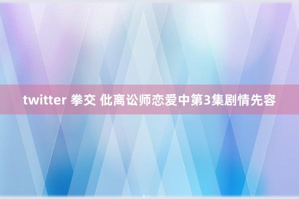 twitter 拳交 仳离讼师恋爱中第3集剧情先容