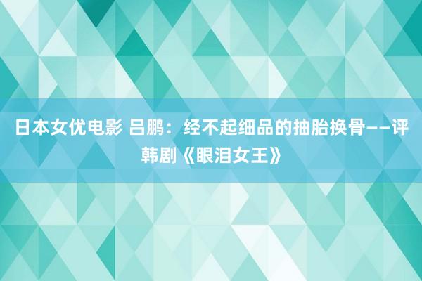 日本女优电影 吕鹏：经不起细品的抽胎换骨——评韩剧《眼泪女王》