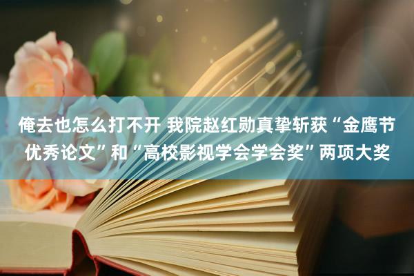 俺去也怎么打不开 我院赵红勋真挚斩获“金鹰节优秀论文”和“高校影视学会学会奖”两项大奖