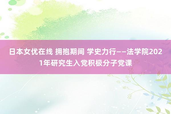 日本女优在线 拥抱期间 学史力行——法学院2021年研究生入党积极分子党课