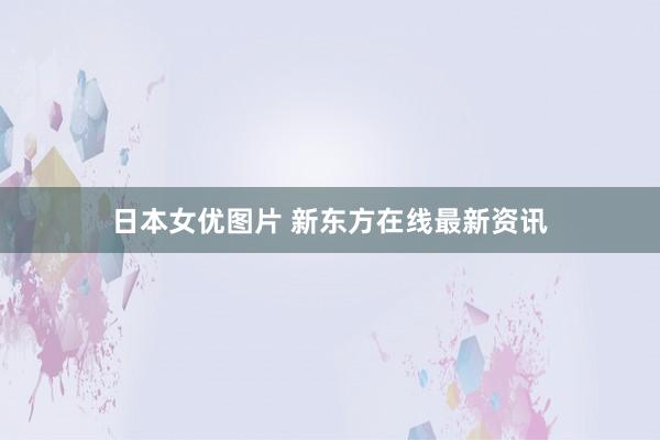 日本女优图片 新东方在线最新资讯