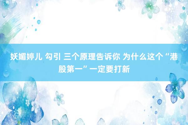 妖媚婷儿 勾引 三个原理告诉你 为什么这个“港股第一”一定要打新