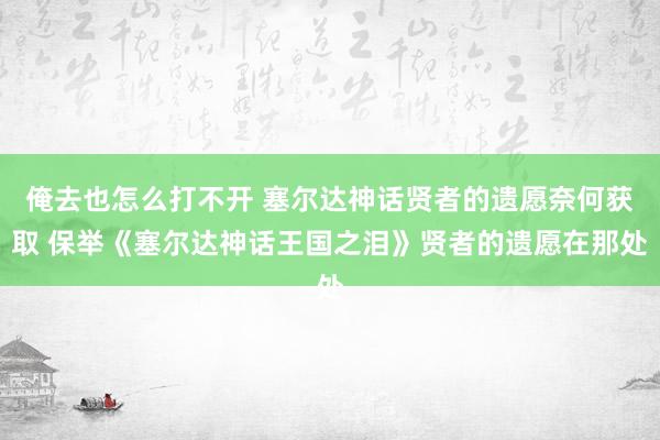 俺去也怎么打不开 塞尔达神话贤者的遗愿奈何获取 保举《塞尔达神话王国之泪》贤者的遗愿在那处