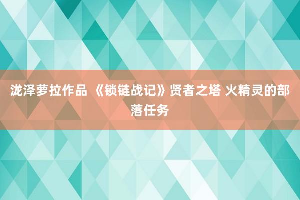 泷泽萝拉作品 《锁链战记》贤者之塔 火精灵的部落任务