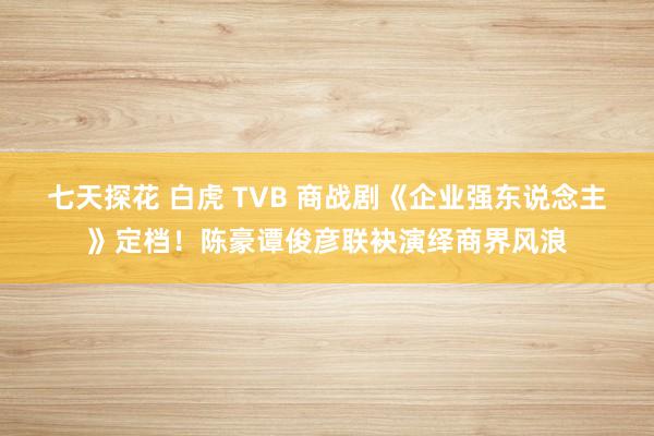 七天探花 白虎 TVB 商战剧《企业强东说念主》定档！陈豪谭俊彦联袂演绎商界风浪