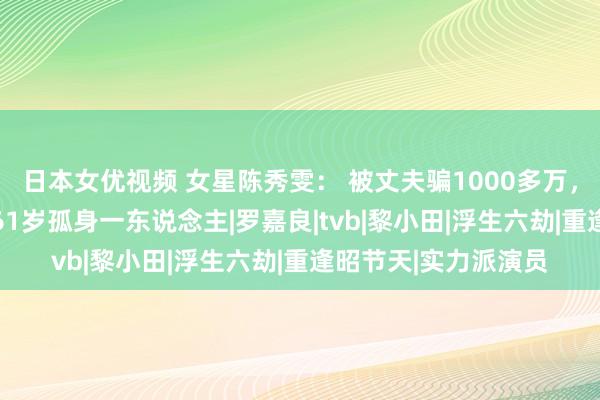 日本女优视频 女星陈秀雯： 被丈夫骗1000多万，坚握28年才仳离，61岁孤身一东说念主|罗嘉良|tvb|黎小田|浮生六劫|重逢昭节天|实力派演员